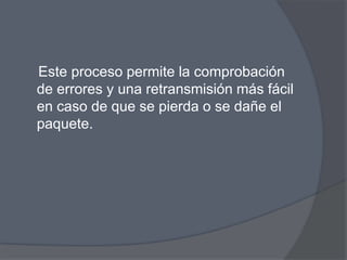 Este proceso permite la comprobación
de errores y una retransmisión más fácil
en caso de que se pierda o se dañe el
paquete.
 
