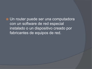    Un router puede ser una computadora
    con un software de red especial
    instalado o un dispositivo creado por
    fabricantes de equipos de red.
 