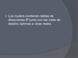   Los routers contienen tablas de
    direcciones IP junto con las rutas de
    destino óptimas a otras redes.
 