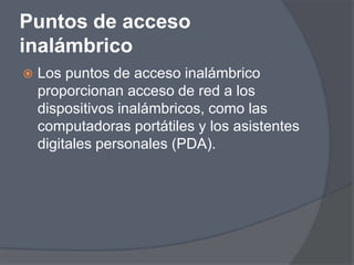 Puntos de acceso
inalámbrico
   Los puntos de acceso inalámbrico
    proporcionan acceso de red a los
    dispositivos inalámbricos, como las
    computadoras portátiles y los asistentes
    digitales personales (PDA).
 