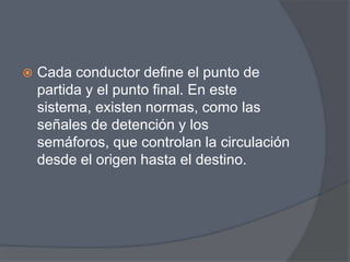    Cada conductor define el punto de
    partida y el punto final. En este
    sistema, existen normas, como las
    señales de detención y los
    semáforos, que controlan la circulación
    desde el origen hasta el destino.
 