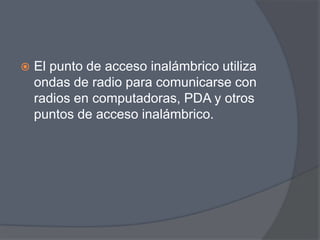    El punto de acceso inalámbrico utiliza
    ondas de radio para comunicarse con
    radios en computadoras, PDA y otros
    puntos de acceso inalámbrico.
 