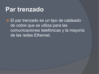 Par trenzado
   El par trenzado es un tipo de cableado
    de cobre que se utiliza para las
    comunicaciones telefónicas y la mayoría
    de las redes Ethernet.
 