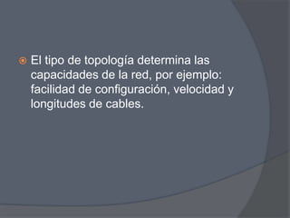    El tipo de topología determina las
    capacidades de la red, por ejemplo:
    facilidad de configuración, velocidad y
    longitudes de cables.
 