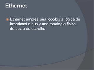 Ethernet

   Ethernet emplea una topología lógica de
    broadcast o bus y una topología física
    de bus o de estrella.
 