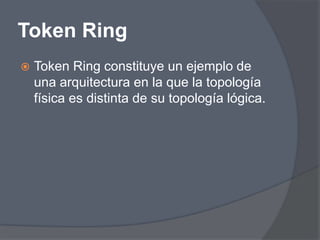 Token Ring
   Token Ring constituye un ejemplo de
    una arquitectura en la que la topología
    física es distinta de su topología lógica.
 