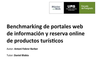 Benchmarking	
  de	
  portales	
  web	
  	
  
de	
  información	
  y	
  reserva	
  online	
  
de	
  productos	
  turís;cos	
  
	
  	
  
Autor:	
  Antoni	
  Febrer	
  Barber	
  
	
  	
  
Tutor:	
  Daniel	
  Blabia	
  
 