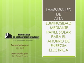 LAMPARA LED
                        DE
                       ALTA
                  LUMINOSIDAD
                     MEDIANTE
                  PANEL SOLAR
                     PARA EL
                   AHORRO DE
Presentado por:
    Sol Ruiz
                     ENERGIA
                    ELECTRICA
Asesorado por:
Dr. Fidel Parra
 