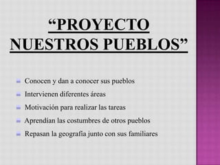 “PROYECTO
NUESTROS PUEBLOS”

 Conocen y dan a conocer sus pueblos
 Intervienen diferentes áreas
 Motivación para realizar las tareas
 Aprendían las costumbres de otros pueblos
 Repasan la geografía junto con sus familiares
 