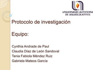 Protocolo de investigación

Equipo:

Cynthia Andrade de Paul
Claudia Díaz de León Sandoval
Tania Fabiola Méndez Ruiz
Gabriela Mateos García
 