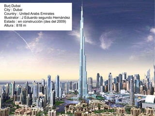 Burj Dubai City : Dubai Country : United Arabs Emirates Illustrator : J Eduardo segundo Hernández Estado : en construcción (des del 2009) Altura : 818 m 