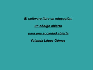 El software libre en educación: un código abierto para una sociedad abierta Yolanda López Gómez  