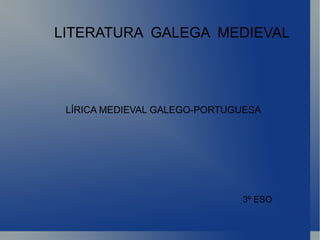 LITERATURA  GALEGA  MEDIEVAL LÍRICA MEDIEVAL GALEGO-PORTUGUESA 3º ESO 