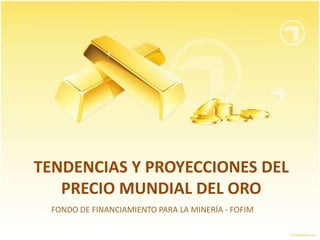 TENDENCIAS Y PROYECCIONES DEL
   PRECIO MUNDIAL DEL ORO
 FONDO DE FINANCIAMIENTO PARA LA MINERÍA - FOFIM
 