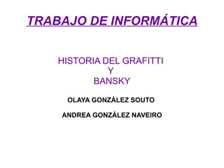 TRABAJO DE INFORMÁTICA HISTORIA DEL GRAFITTI  Y  BANSKY OLAYA GONZÁLEZ SOUTO   ANDREA GONZÁLEZ NAVEIRO 