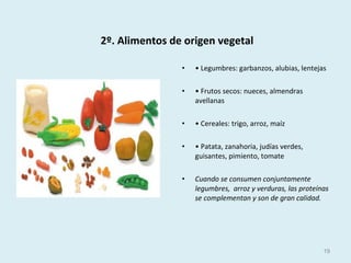 2º. Alimentos de origen vegetal
• • Legumbres: garbanzos, alubias, lentejas
• • Frutos secos: nueces, almendras
avellanas
• • Cereales: trigo, arroz, maíz
• • Patata, zanahoria, judías verdes,
guisantes, pimiento, tomate
• Cuando se consumen conjuntamente
legumbres, arroz y verduras, las proteínas
se complementan y son de gran calidad.
19
 