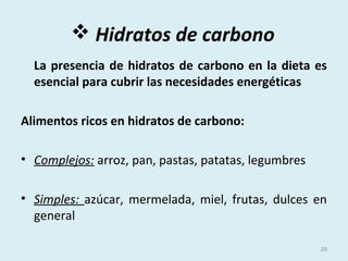  Hidratos de carbono
La presencia de hidratos de carbono en la dieta es
esencial para cubrir las necesidades energéticas
Alimentos ricos en hidratos de carbono:
• Complejos: arroz, pan, pastas, patatas, legumbres
• Simples: azúcar, mermelada, miel, frutas, dulces en
general
20
 