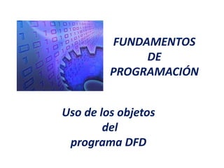 FUNDAMENTOS
              DE
         PROGRAMACIÓN


Uso de los objetos
        del
 programa DFD
 