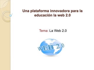 Una plataforma innovadora para la
      educación la web 2.0



         Tema: La Web 2.0
 