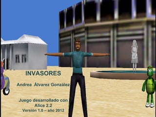 INVASORES
Andrea Álvarez González


Juego desarrollado con
       Alice 2.2
  Versión 1.0 – año 2012
 
