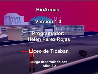 BioArmas

   Versión 1.0

 Programador:
Helen Pérez Rojas

Liceo de Ticaban

 Juego desarrollado con
        Alice 2.2
 
