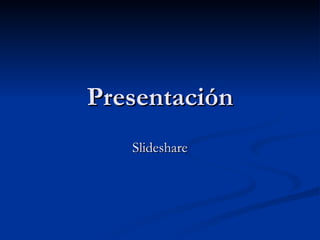Presentación
   Slideshare
 