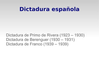 Dictadura española



Dictadura de Primo de Rivera (1923 – 1930)
Dictadura de Berenguer (1930 – 1931)
Dictadura de Franco (1939 – 1939)
 