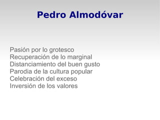 Pedro Almodóvar


Pasión por lo grotesco
Recuperación de lo marginal
Distanciamiento del buen gusto
Parodia de la cultura popular
Celebración del exceso
Inversión de los valores
 