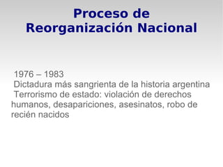 Proceso de
   Reorganización Nacional


 1976 – 1983
 Dictadura más sangrienta de la historia argentina
 Terrorismo de estado: violación de derechos
humanos, desapariciones, asesinatos, robo de
recién nacidos
 