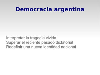 Democracia argentina




Interpretar la tragedia vivida
Superar el reciente pasado dictatorial
Redefinir una nueva identidad nacional
 