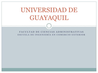 UNIVERSIDAD DE
   GUAYAQUIL
 FACULTAD DE CIENCIAS ADMINISTRATIVAS
ESCUELA DE INGENIERÍA EN COMERCIO EXTERIOR
 