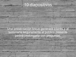 10 diapositivas




Una presentación breve generará interés y al
 terminarla seguramente el público presente
      pedirá prolongarla con preguntas.
 