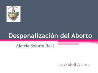 Despenalización del Aborto
  Aletvia Solorio Real



                         24 // abril // 2012
 