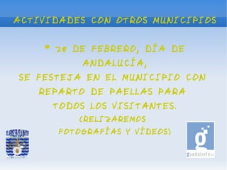 ACTIVIDADES CON OTROS MUNICIPIOS


    * 28 DE FEBRERO, DÍA DE
           ANDALUCÍA,
SE FESTEJA EN EL MUNICIPIO CON
    REPARTO DE PAELLAS PARA
      TODOS LOS VISITANTES.
          (RELIZAREMOS
       FOTOGRAFÍAS Y VÍDEOS)
 