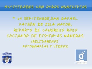 ACTIVIDADES CON OTROS MUNICIPIOS


   * 29 SEPTIEMBRE,SAN RAFAEL.
     PATRÓN DE ISLA MAYOR,
   REPARTO DE CANGREJO ROJO
COCINADO DE DISTINTAS MANERAS.
          (RELIZAREMOS
       FOTOGRAFÍAS Y VÍDEOS)
 
