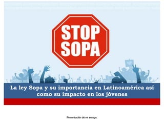 La ley Sopa y su importancia en Latinoamérica así
         como su impacto en los jóvenes



                   Presentación de mi ensayo.
 
