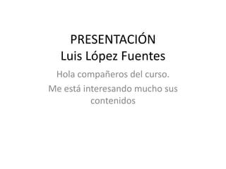 PRESENTACIÓN
  Luis López Fuentes
 Hola compañeros del curso.
Me está interesando mucho sus
          contenidos
 