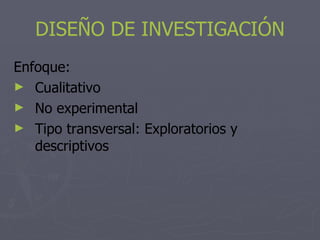 DISEÑO DE INVESTIGACIÓN
Enfoque:
► Cualitativo
► No experimental
► Tipo transversal: Exploratorios y
   descriptivos
 