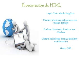 Presentación de HTML
               López Claro Martha Angélica

           Modulo: Manejo de aplicaciones por
                    medios digitales

           Profesor: Hernández Ramírez José
                         Abraham

          Carrera: profesional Técnico Bachiller
                        en Informática

                             Grupo: 208
 