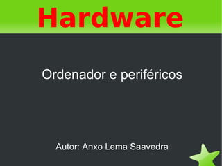 Hardware
    Ordenador e periféricos




      Autor: Anxo Lema Saavedra
                   
 