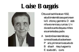 L o ise B o rgeis
  u       u o
         Obtuvoe bachille e 1932,
                l        rato n
           estudióm máticass rio se
                    ate       upe re n
           laS o nay ge m tría. D e de
                  rbo      o e      s
           niñae ne s y curio a. U n
                 ra rvio a       s
           diasediocue deques niñe
                       nta       u ra
           e am des padre
            ra ante u          .
         A bando lasm máticasy
                nó      ate
          co e lo e tudio dearte e
            m nzó s s s          sn
          P arís; prim roe lae cue de
                      e n s la
          B e A rte y lue e la
              llas       s    go n
          E scue de L o .
                la l      uvre
 
