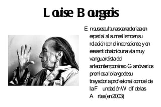 L o ise B o rgeis
  u       u o
         E ns e culturascaracte e
              us s                riza n
           e pe al s alis oe s
            s cial urre m n u
           re nco e inco cie , y e
             lació n l ns nte n
           e es ntidoabrióunavíam
            s e                      uy
           vanguardis de
                      ta l
           arte nte po o G anóvario
               co m ráne .               s
           pre io alolargodes
              ms               u
           traye riapro s nal co oe de
                cto      fe io      m l
           laF undació W o delas
                         n     lf
           A rte (e 2003)
                  s n
 