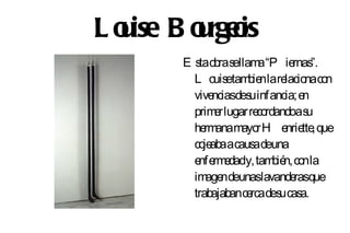 L o ise B o rgeis
  u       u o
         E s o s llam “P ie ”.
            ta bra e a            rnas
           L o etam nlare naco
                uis    bie      lacio n
           vivenciasdes infancia; e
                        u           n
           prim r lugar re rdandoas
                e         co         u
           he anam r H e tte que
              rm      ayo       nrie ,
           co abaacaus deuna
             je          a
           e rm dady, tam n, co la
            nfe e            bié n
           im ndeunaslavande que
              age                 ras
           trabajabance des cas
                        rca u a.
 