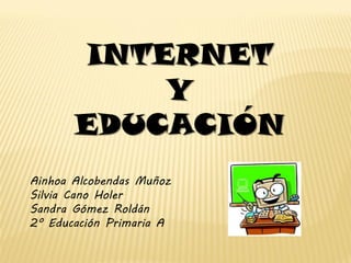 INTERNET
            Y
       EDUCACIÓN
Ainhoa Alcobendas Muñoz
Silvia Cano Holer
Sandra Gómez Roldán
2º Educación Primaria A
 