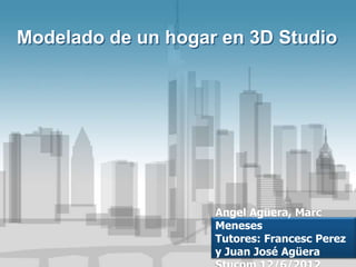 Modelado de un hogar en 3D Studio




                    Angel Agüera, Marc
                    Meneses
                    Tutores: Francesc Perez
                    y Juan José Agüera
 