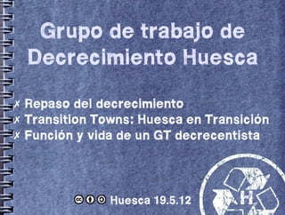 Grupo de trabajo de
 Decrecimiento Huesca
✗ Repaso del decrecimiento
✗ Transition Towns: Huesca en Transición
✗ Función y vida de un GT decrecentista




               Huesca 19.5.12      h
 