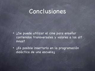 Conclusiones


•   ¿Se puede utilizar el cine para enseñar
    contenidos transversales y valores a los al?
    mnos?
•   ¿Es posible insertarlo en la programación
    didáctica de una escuela¿
 