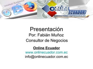 Presentación
 Por: Fabián Muñoz
Consultor de Negocios
     Online Ecuador
www.onlinecuador.com.ec
info@onlinecuador.com.ec
 