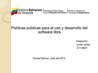 Políticas publicas para el uso y desarrollo del
                 software libre

                                              Integrante:
                                              Junior cañas
                                               21110607



             Ciudad Bolívar, Julio del 2012
 