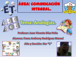 Área: Comunicación
          Integral.


     Tema: Analogías.
   Profesor: Juan Vicente Díaz Peña
Alumno: Franz Anthony Rodríguez Maraví
        Año y Sección: 5to “C”
 